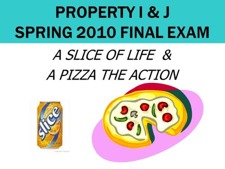 PROPERTY I & J SPRING 2010 FINAL EXAM A SLICE OF LIFE & A PIZZA THE ACTION.