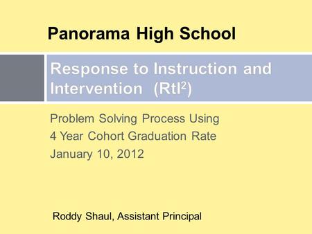 Problem Solving Process Using 4 Year Cohort Graduation Rate January 10, 2012 Panorama High School Roddy Shaul, Assistant Principal.