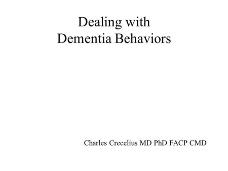 Dealing with Dementia Behaviors Charles Crecelius MD PhD FACP CMD.