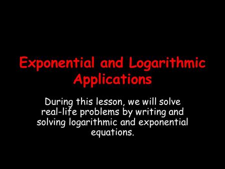 Exponential and Logarithmic Applications During this lesson, we will solve real-life problems by writing and solving logarithmic and exponential equations.