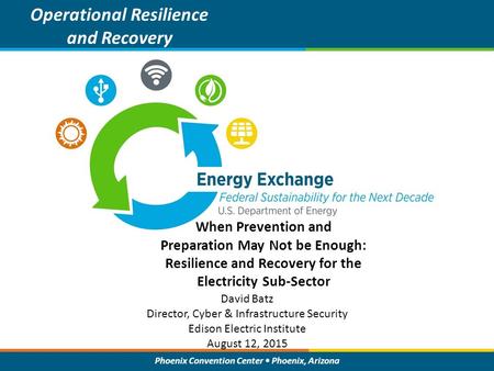 Phoenix Convention Center Phoenix, Arizona When Prevention and Preparation May Not be Enough: Resilience and Recovery for the Electricity Sub-Sector Operational.