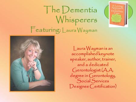 The Dementia Whisperers Featuring: Laura Wayman Laura Wayman is an accomplished keynote speaker, author, trainer, and a dedicated Gerontologist.(A.A. degree.