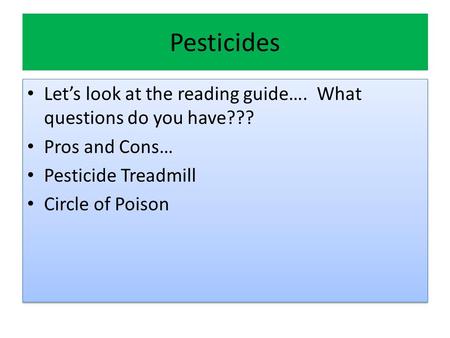 Pesticides Let’s look at the reading guide…. What questions do you have??? Pros and Cons… Pesticide Treadmill Circle of Poison Let’s look at the reading.