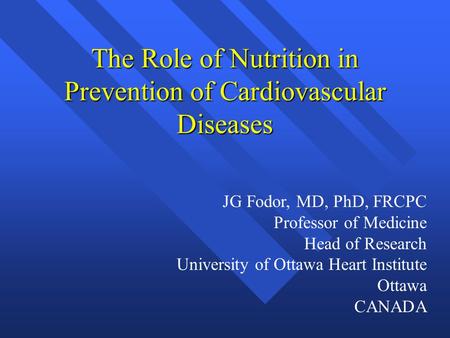 The Role of Nutrition in Prevention of Cardiovascular Diseases JG Fodor, MD, PhD, FRCPC Professor of Medicine Head of Research University of Ottawa Heart.