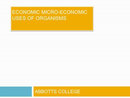 ECONOMIC MICRO-ECONOMIC USES OF ORGANISMS ABBOTTS COLLEGE.