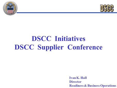 DSCC Initiatives DSCC Supplier Conference Ivan K. Hall Director Readiness & Business Operations.