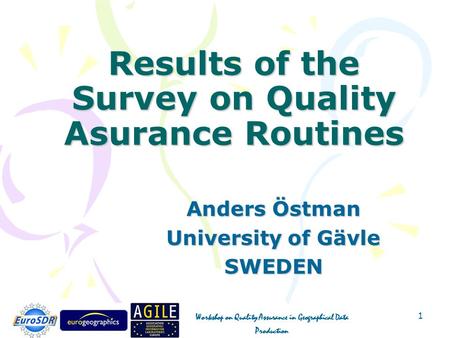 Workshop on Quality Assurance in Geographical Data Production 1 Results of the Survey on Quality Asurance Routines Anders Östman University of Gävle SWEDEN.