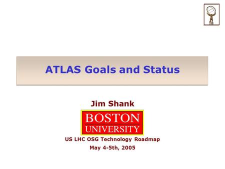 ATLAS Goals and Status Jim Shank US LHC OSG Technology Roadmap May 4-5th, 2005.