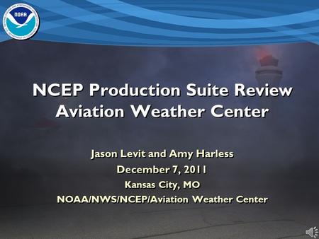 NCEP Production Suite Review Aviation Weather Center Jason Levit and Amy Harless December 7, 2011 Kansas City, MO NOAA/NWS/NCEP/Aviation Weather Center.