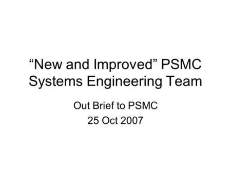 “New and Improved” PSMC Systems Engineering Team Out Brief to PSMC 25 Oct 2007.