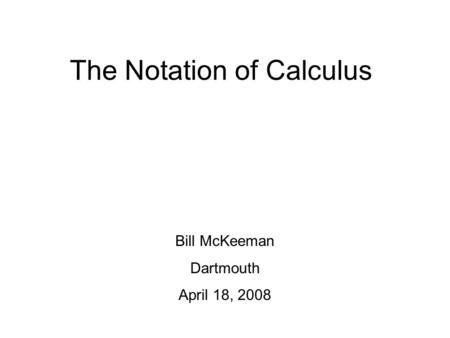 The Notation of Calculus Bill McKeeman Dartmouth April 18, 2008.