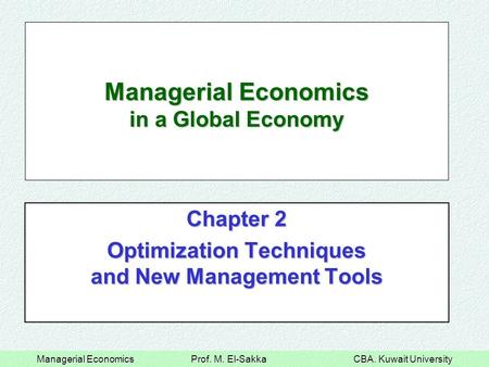 Managerial Economics Prof. M. El-Sakka CBA. Kuwait University Managerial Economics in a Global Economy Chapter 2 Optimization Techniques and New Management.