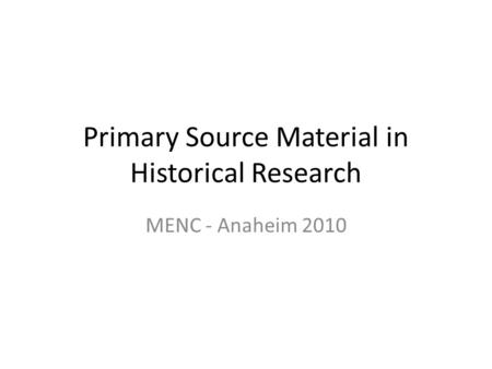 Primary Source Material in Historical Research MENC - Anaheim 2010.