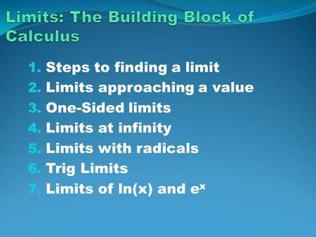 1. Steps to finding a limit 2. Limits approaching a value 3. One-Sided limits 4. Limits at infinity 5. Limits with radicals 6. Trig Limits 7. Limits of.