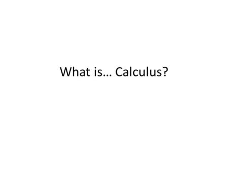 What is… Calculus? Two major ideas Approximation Linearization.