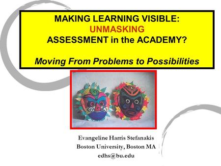 Evangeline Harris Stefanakis Boston University, Boston MA MAKING LEARNING VISIBLE: UNMASKING ASSESSMENT in the ACADEMY? Moving From Problems.