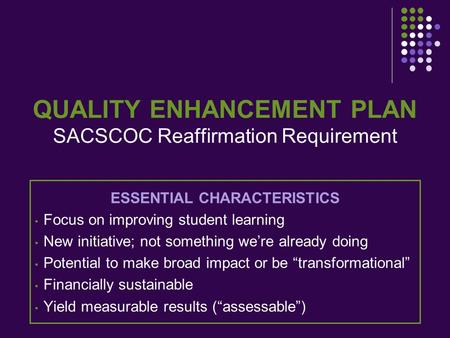 QUALITY ENHANCEMENT PLAN SACSCOC Reaffirmation Requirement ESSENTIAL CHARACTERISTICS Focus on improving student learning New initiative; not something.