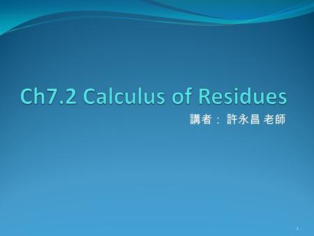 講者： 許永昌 老師 1. Contents Residue Theorem Evaluation of Definite Integrals Cauchy Principle values Some poles on the integral path. Pole expansion of Meromorphic.