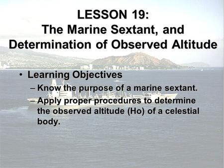 LESSON 19: The Marine Sextant, and Determination of Observed Altitude Learning ObjectivesLearning Objectives –Know the purpose of a marine sextant. –Apply.