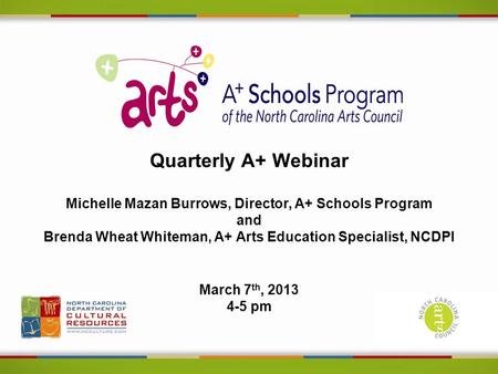 Quarterly A+ Webinar Michelle Mazan Burrows, Director, A+ Schools Program and Brenda Wheat Whiteman, A+ Arts Education Specialist, NCDPI March 7 th, 2013.