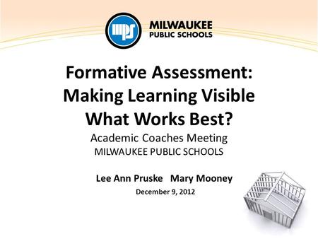 Formative Assessment: Making Learning Visible What Works Best? Academic Coaches Meeting MILWAUKEE PUBLIC SCHOOLS Lee Ann Pruske Mary Mooney December 9,