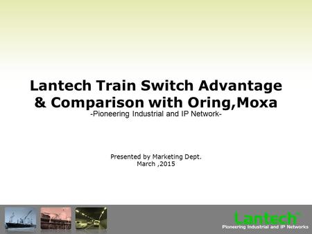 Lantech Pioneering Industrial and IP Networks TM Lantech Train Switch Advantage & Comparison with Oring,Moxa Presented by Marketing Dept. March,2015 -Pioneering.