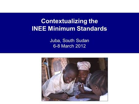 Contextualizing the INEE Minimum Standards Juba, South Sudan 6-8 March 2012.