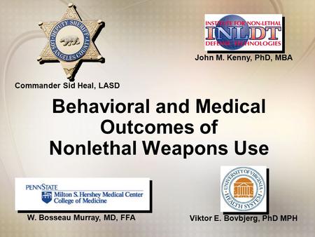 Viktor E. Bovbjerg, PhD MPH W. Bosseau Murray, MD, FFA John M. Kenny, PhD, MBA Commander Sid Heal, LASD Behavioral and Medical Outcomes of Nonlethal Weapons.