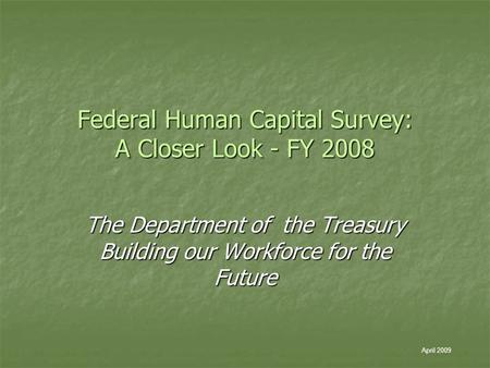 Federal Human Capital Survey: A Closer Look - FY 2008 The Department of the Treasury Building our Workforce for the Future April 2009.