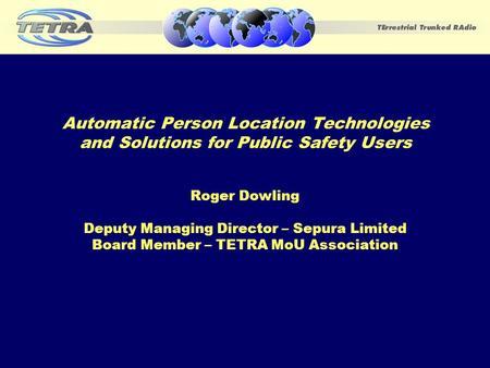 Automatic Person Location Technologies and Solutions for Public Safety Users Roger Dowling Deputy Managing Director – Sepura Limited Board Member – TETRA.