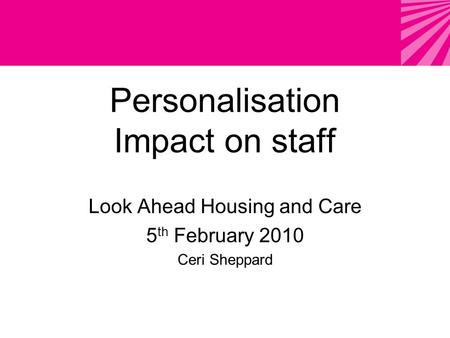 Personalisation Impact on staff Look Ahead Housing and Care 5 th February 2010 Ceri Sheppard.