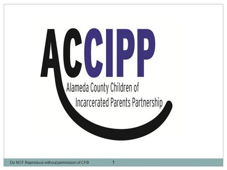 Do NOT Reproduce without permission of CFB 1. What We Do Know About… Do NOT Reproduce without permission of CFB 2 One in 28 children have an incarcerated.