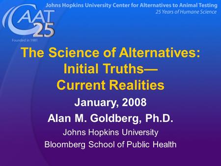 The Science of Alternatives: Initial Truths— Current Realities January, 2008 Alan M. Goldberg, Ph.D. Johns Hopkins University Bloomberg School of Public.