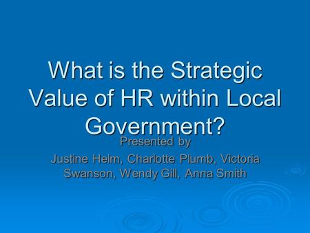 What is the Strategic Value of HR within Local Government? Presented by Justine Helm, Charlotte Plumb, Victoria Swanson, Wendy Gill, Anna Smith.