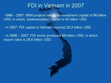 FDI in Vietnam in 2007 -1998 – 2007: 9500 projects with total investment capital of 98 billion USD, in which, implementation capital is 43 billion USD.