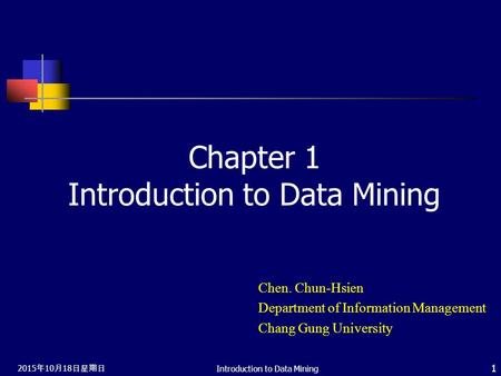 2015年10月18日星期日 2015年10月18日星期日 2015年10月18日星期日 Introduction to Data Mining 1 Chapter 1 Introduction to Data Mining Chen. Chun-Hsien Department of Information.