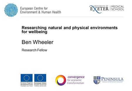 Researching natural and physical environments for wellbeing Ben Wheeler Research Fellow.