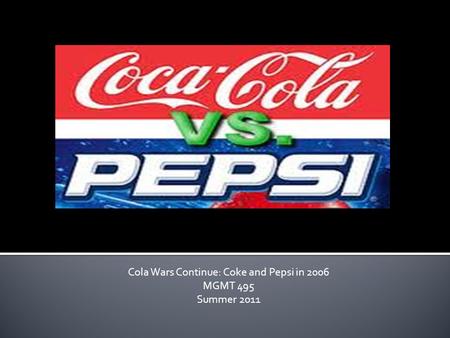 Cola Wars Continue: Coke and Pepsi in 2006 MGMT 495 Summer 2011.