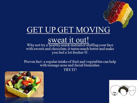 GET UP GET MOVING sweat it out! Why not try a healthy snack instead of stuffing your face with sweets and chocolate, it tastes much better and make you.