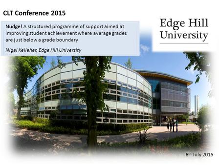 CLT Conference 2015 6 th July 2015 Nudge! A structured programme of support aimed at improving student achievement where average grades are just below.