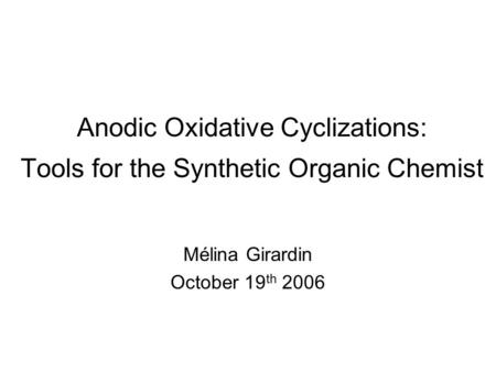 - 1 - Anodic Oxidative Cyclizations: Tools for the Synthetic Organic Chemist Mélina Girardin October 19 th 2006.