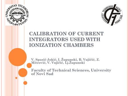 CALIBRATION OF CURRENT INTEGRATORS USED WITH IONIZATION CHAMBERS V. Spasić Jokić, I. Župunski, B. Vujičić, Z. Mitrović, V. Vujičić, Lj.Župunski Faculty.