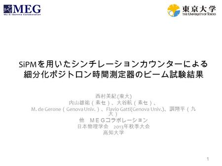 SiPM を用いたシンチレーションカウンターによる 細分化ポジトロン時間測定器のビーム試験結果 西村美紀 ( 東大 ) 内山雄祐（素セ）、大谷航（素セ）、 M. de Gerone （ Genova Univ. ）、 Flavio Gatti(Genova Univ.) 、調翔平（九 大） 他 ＭＥＧコラボレーション.