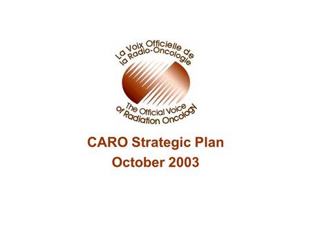 CARO Strategic Plan October 2003. Vision CARO as a professional association aimed at reducing suffering from cancer and other diseases by enhancing excellence.