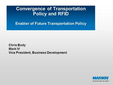 Convergence of Transportation Policy and RFID Enabler of Future Transportation Policy Chris Body Mark IV Vice President, Business Development.