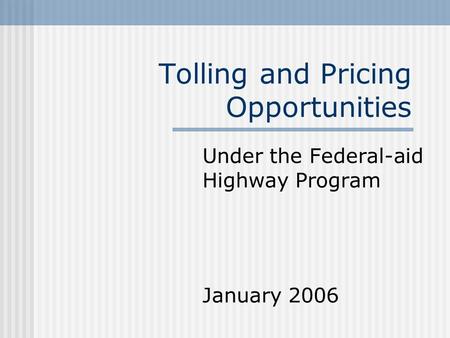 Tolling and Pricing Opportunities Under the Federal-aid Highway Program January 2006.