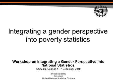 Integrating a gender perspective into poverty statistics Workshop on Integrating a Gender Perspective into National Statistics, Kampala, Uganda 4 - 7 December.