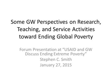 Some GW Perspectives on Research, Teaching, and Service Activities toward Ending Global Poverty Forum Presentation at “USAID and GW Discuss Ending Extreme.