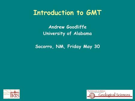 Introduction to GMT Andrew Goodliffe University of Alabama Socorro, NM, Friday May 30.