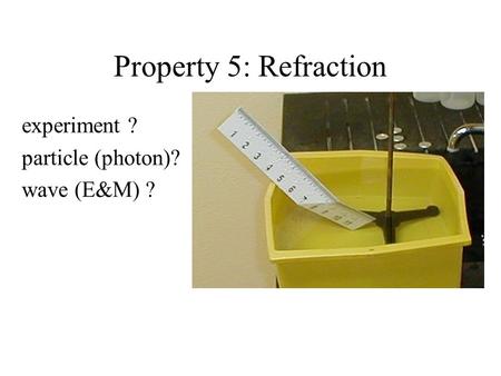 Property 5: Refraction experiment ? particle (photon)? wave (E&M) ?